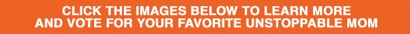 Click the images below to learn more and vote for your favorite unstoppable mom!
